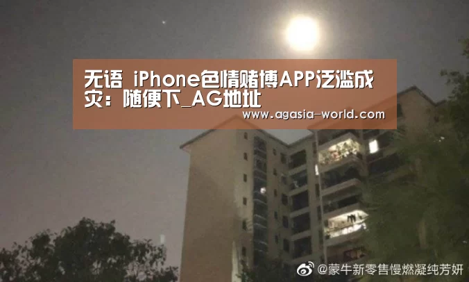 无语 iPhone色情赌博APP泛滥成灾：随便下_AG地址